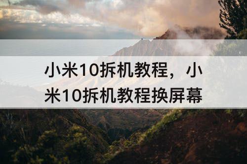 小米10拆机教程，小米10拆机教程换屏幕