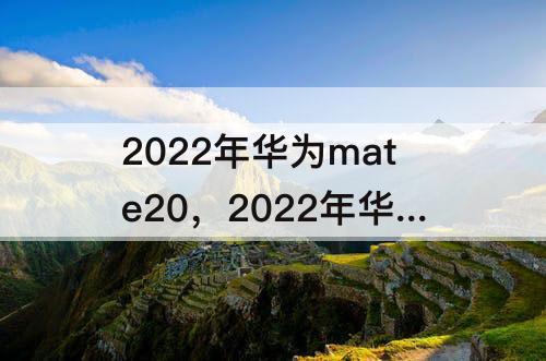 2022年华为mate20，2022年华为mate20还能用吗