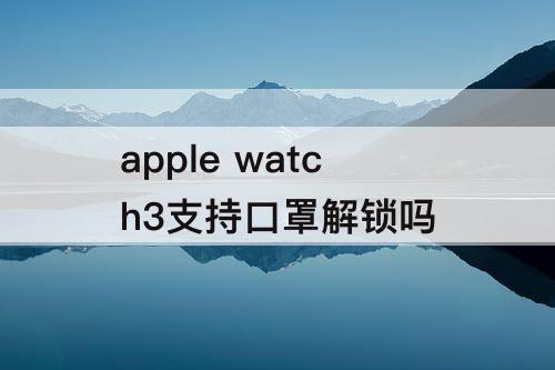 apple watch3支持口罩解锁吗