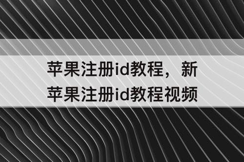 苹果注册id教程，新苹果注册id教程视频