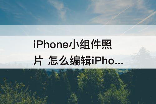 iPhone小组件照片 怎么编辑iPhone小组件照片